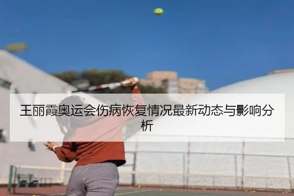 王丽霞奥运会伤病恢复情况最新动态与影响分析