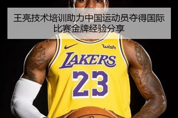 王亮技术培训助力中国运动员夺得国际比赛金牌经验分享